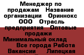 Менеджер по продажам › Название организации ­ Ориннокс, ООО › Отрасль предприятия ­ Оптовые продажи › Минимальный оклад ­ 30 000 - Все города Работа » Вакансии   . Липецкая обл.,Липецк г.